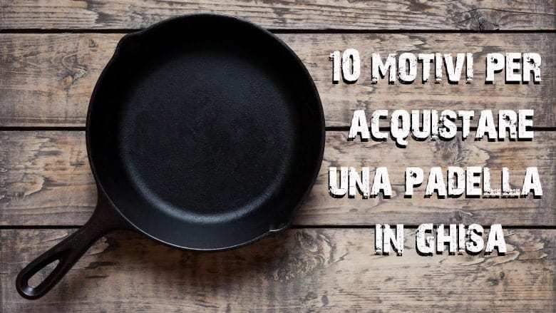 10 motivi per acquistare una padella in ghisa